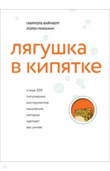 Лягушка в кипятке и еще 300 популярных инструментов мышления, которые сделают вас умнее