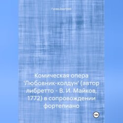 Комическая опера 'Любовник-колдун' (автор либретто – В. И. Майков, 1772) в сопровождении фортепиано