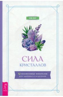 Сила кристаллов. 12 незаменимых минералов для здоровья и исцеления