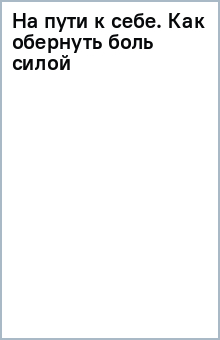 На пути к себе. Как обернуть боль силой, принять правду и жить свободно