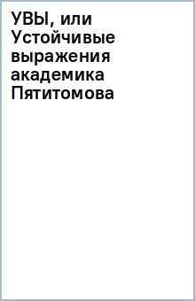 УВЫ, или Устойчивые выражения академика Пятитомова и профессора Синицына