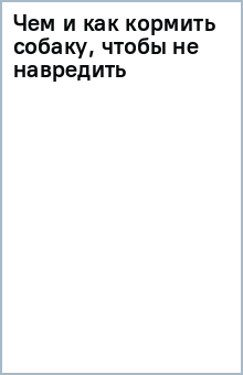 Чем и как кормить собаку, чтобы не навредить