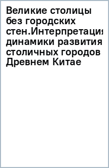 Великие столицы без городских стен.Интерпретация динамики развития столичных городов в Древнем Китае