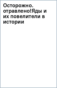 Осторожно, отравлено! Яды и их повелители в истории человечества