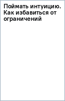 Поймать интуицию. Как избавиться от ограничений и жить в удовольствие