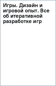 Игры. Дизайн и игровой опыт. Все об итеративной разработке игр