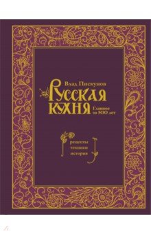 Русская кухня. Главное за 500 лет. Рецепты, техники, история