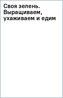 Своя зелень. Выращиваем, ухаживаем и едим