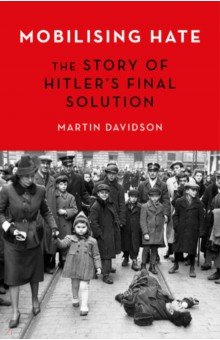 Mobilising Hate. The Story of Hitler's Final Solution