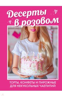 Десерты в розовом. Торты, конфеты и пирожные для некукольных чаепитий