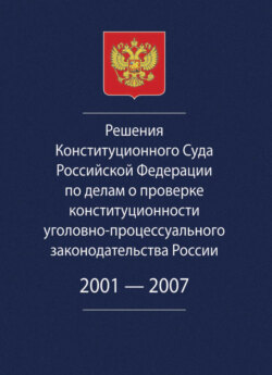 Решения Конституционного Суда Российской Федерации по делам о проверке конституционности уголовно-процессуального законодательства России. 2001-2007.