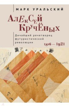 Алексей Крученых. Дичайший речетворец футуристической революции. 1886–1921