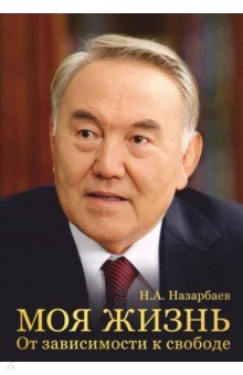 Моя жизнь. От зависимости к свободе. Автобиография первого президента Казахстана