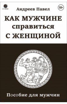 Как мужчине справиться с женщиной. Пособие для мужчин