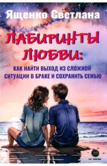 Лабиринты любви. Как найти выход из сложных ситуаций в браке и сохранить семью