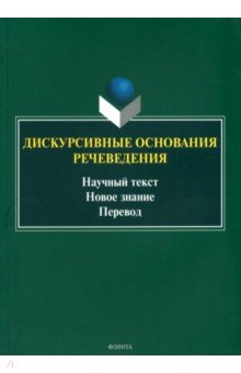 Дискурсивные основания речеведения. Научный текст – новое знание – перевод. Коллективная монография