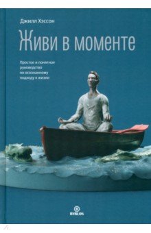 Живи в моменте. Простое и понятное руководство по осознанному подходу к жизни