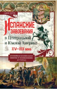 Испанские завоевания в Центральной и Южной Америке. XV—XIX века. Крупнейшая колониальная империя