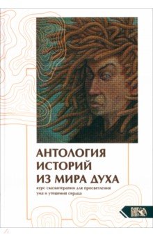 Антология историй из мира духа. Курс сказкотерапии для просветления ума и утешения сердца