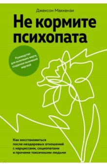 Не кормите психопата. Как восстановиться после нездоровых отношений с нарциссами, социопатами