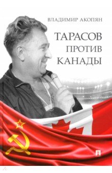 Тарасов против Канады. Воспоминания В. Акопяна о роли Анатолия Тарасова в развитии мирового хоккея