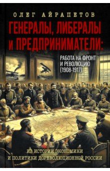 Генералы, либералы и предприниматели. Работа на фронт и революцию (1908-1917). Из истории экономики