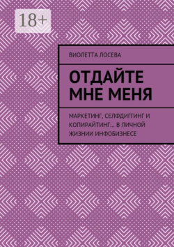 Отдайте мне меня. Маркетинг, селфдиггинг и копирайтинг… в личной жизнии инфобизнесе