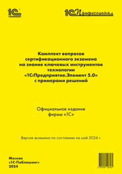 Комплект вопросов сертификационного экзамена на знание ключевых инструментов технологии «1С:Предприятие.Элемент 5.0» с примерами решений (+ epub). Май 2024