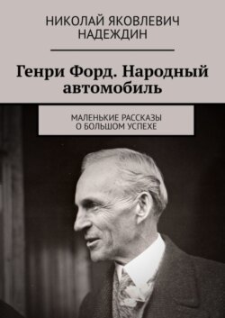 Генри Форд. Народный автомобиль. Маленькие рассказы о большом успехе