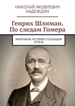 Генрих Шлиман. По следам Гомера. Маленькие истории о большом успехе
