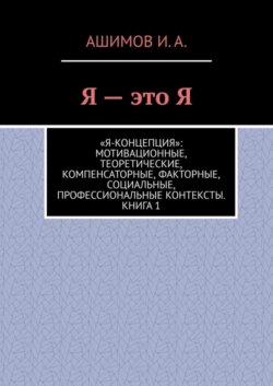 Я – это Я. «Я-концепция»: мотивационные, теоретические, компенсаторные, факторные, социальные, профессиональные контексты. Книга 1