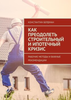 Как преодолеть строительный и ипотечный кризис. Рабочие методы и важные рекомендации