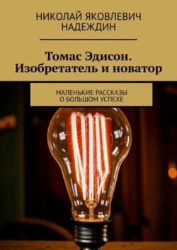 Томас Эдисон. Изобретатель и новатор. Маленькие рассказы о большом успехе