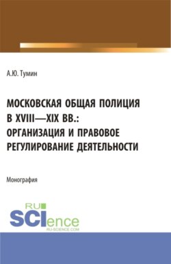 Московская общая полиция в XVIII – XIX вв.: организация и правовое регулирование деятельности. (Аспирантура, Бакалавриат, Магистратура). Монография.