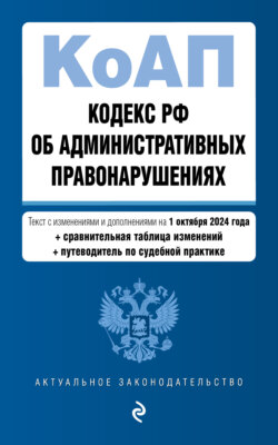 Кодекс РФ об административных правонарушениях. Текст с изменениями и дополнениями на 1 октября 2024 года + сравнительная таблица изменений + путеводитель по судебной практике