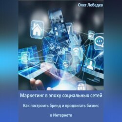 Маркетинг в эпоху социальных сетей: Как построить бренд и продвигать бизнес в Интернете