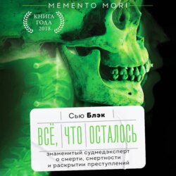 Всё, что осталось. Знаменитый судмедэксперт о смерти, смертности и раскрытии преступлений