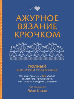 Ажурное вязание крючком. Полный японский справочник. Техники, приемы и 130 узоров филейного, ирландского, ленточного и ажурного вязания