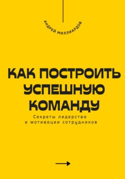 Как построить успешную команду. Секреты лидерства и мотивации сотрудников