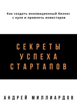 Секреты успеха стартапов. Как создать инновационный бизнес с нуля и привлечь инвесторов