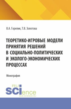 Теоретико-игровые модели принятия решений в социально-политических и эколого-экономических процессах. (Аспирантура, Бакалавриат, Магистратура). Монография.