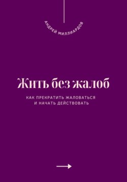 Жить без жалоб. Как прекратить жаловаться и начать действовать