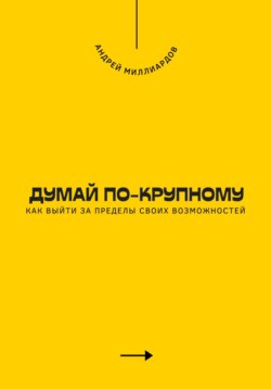 Думай по-крупному. Как выйти за пределы своих возможностей