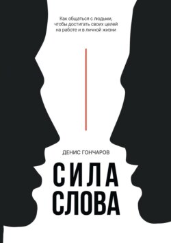 Сила слова. Как общаться с людьми, чтобы достигать своих целей на работе и в личной жизни