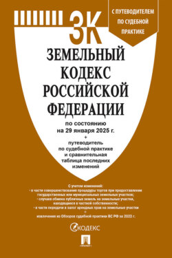 Земельный кодекс Российской Федерации по состоянию на 29 января 2025 г. + путеводитель по судебной практике и сравнительная таблица последних изменений