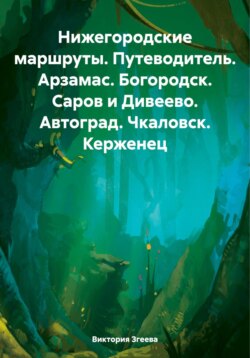 Нижегородские маршруты. Путеводитель. Арзамас. Богородск. Саров и Дивеево. Автоград. Чкаловск. Керженец