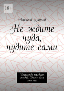 Не ждите чуда, чудите сами. Искусство требует жертв. Даже если это ты