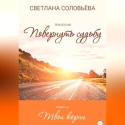 Твои корни. Трилогия «Повернуть судьбу»