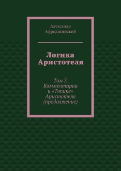 Логика Аристотеля. Том 7. Комментарии к «Топике» Аристотеля (продолжение)