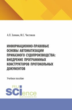 Информационно-правовые основы автоматизации приказного судопроизводства: внедрение программных конструкторов протокольных документов. (Аспирантура, Бакалавриат, Магистратура). Учебное пособие.